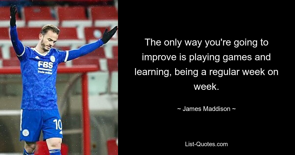 The only way you're going to improve is playing games and learning, being a regular week on week. — © James Maddison