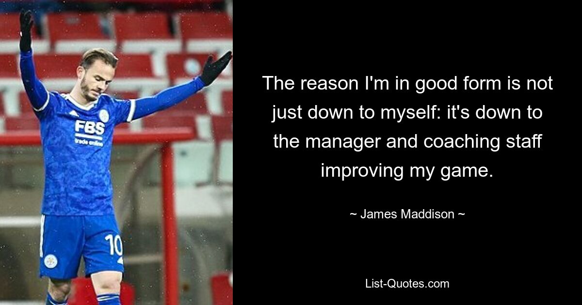 The reason I'm in good form is not just down to myself: it's down to the manager and coaching staff improving my game. — © James Maddison