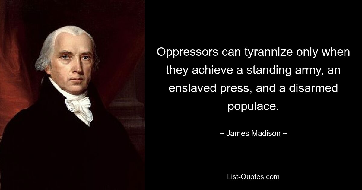 Oppressors can tyrannize only when they achieve a standing army, an enslaved press, and a disarmed populace. — © James Madison