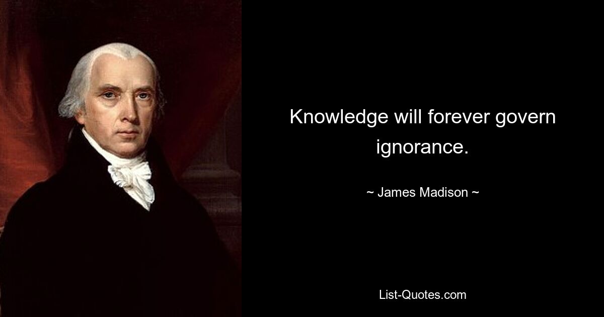 Knowledge will forever govern ignorance. — © James Madison