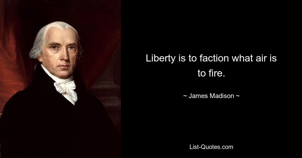 Liberty is to faction what air is to fire. — © James Madison