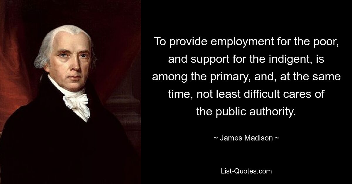 To provide employment for the poor, and support for the indigent, is among the primary, and, at the same time, not least difficult cares of the public authority. — © James Madison