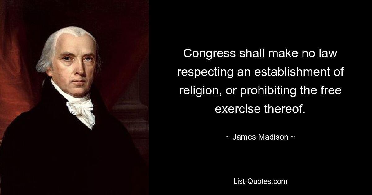 Congress shall make no law respecting an establishment of religion, or prohibiting the free exercise thereof. — © James Madison