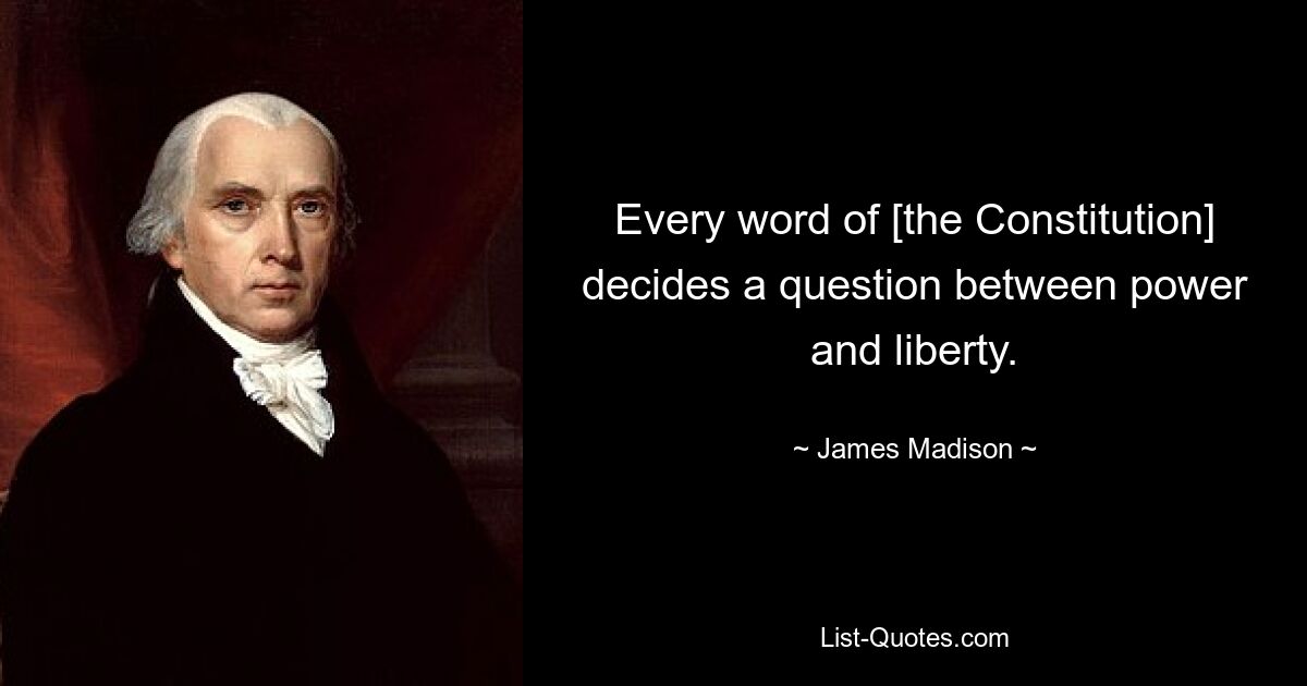 Every word of [the Constitution] decides a question between power and liberty. — © James Madison