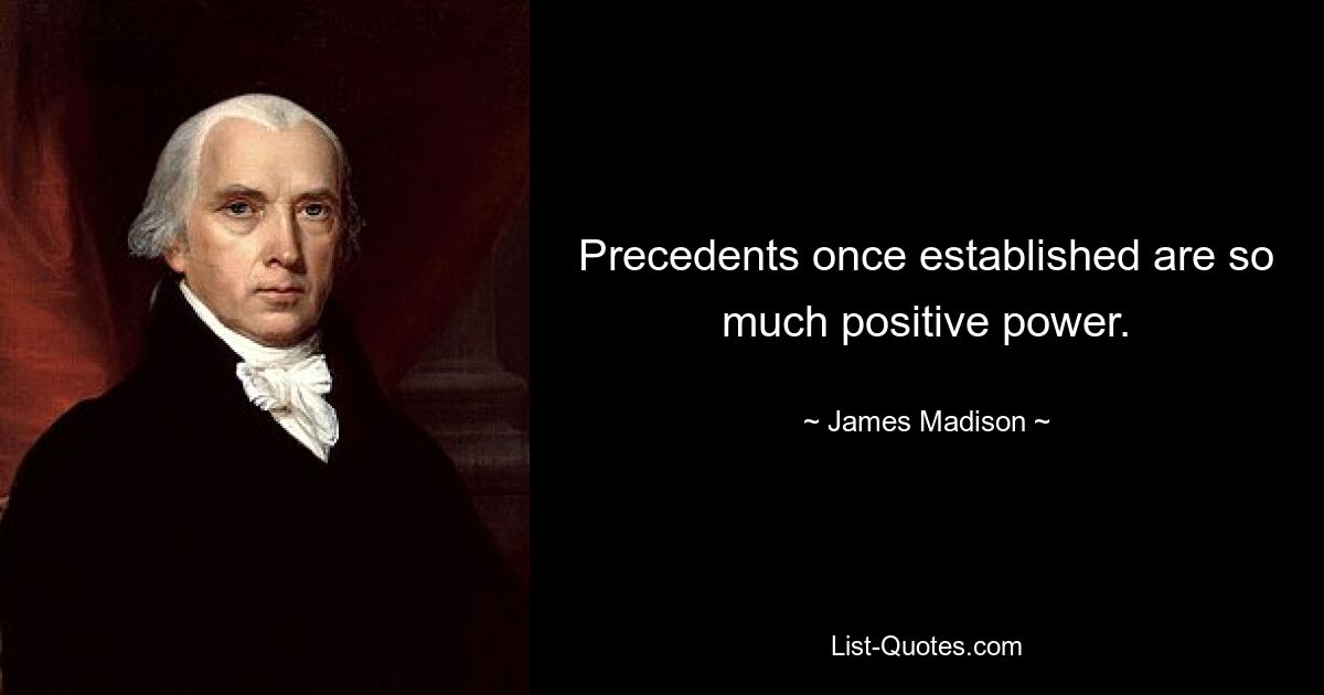 Precedents once established are so much positive power. — © James Madison