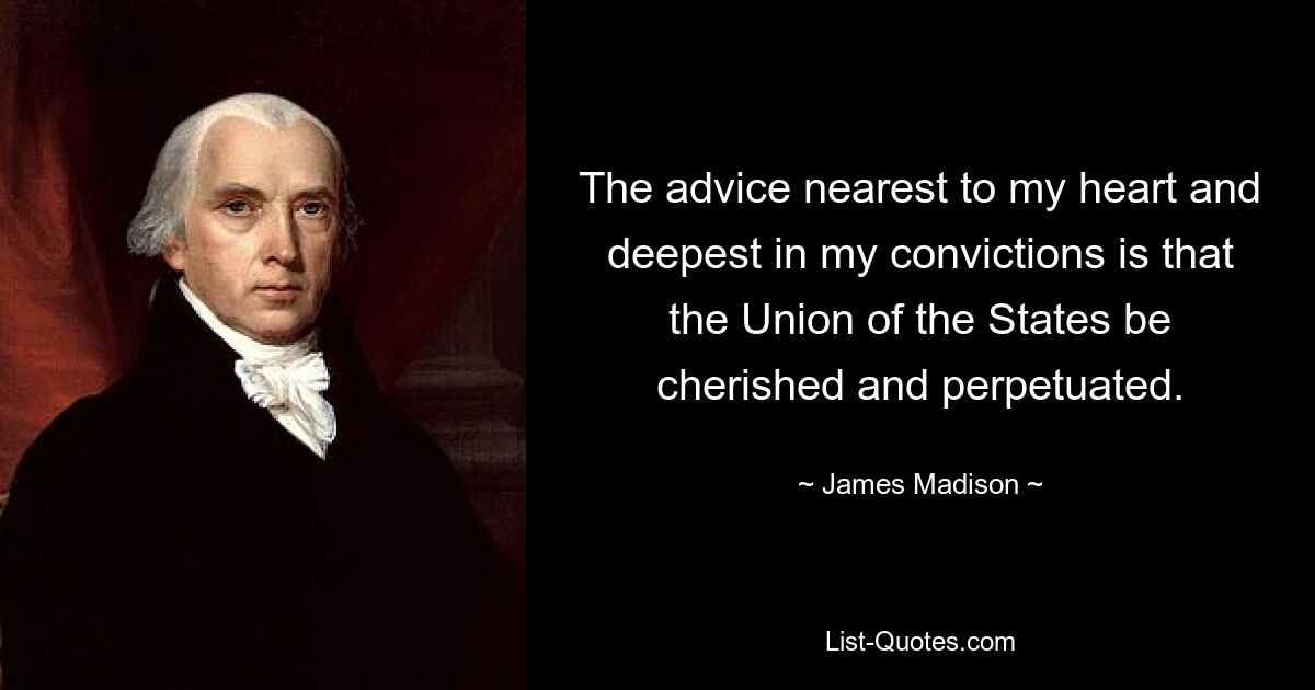 The advice nearest to my heart and deepest in my convictions is that the Union of the States be cherished and perpetuated. — © James Madison