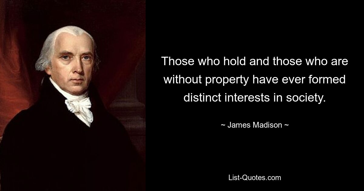 Those who hold and those who are without property have ever formed distinct interests in society. — © James Madison