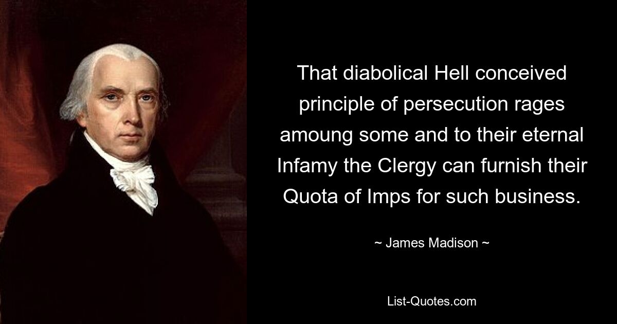 That diabolical Hell conceived principle of persecution rages amoung some and to their eternal Infamy the Clergy can furnish their Quota of Imps for such business. — © James Madison