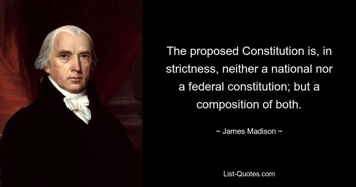 The proposed Constitution is, in strictness, neither a national nor a federal constitution; but a composition of both. — © James Madison