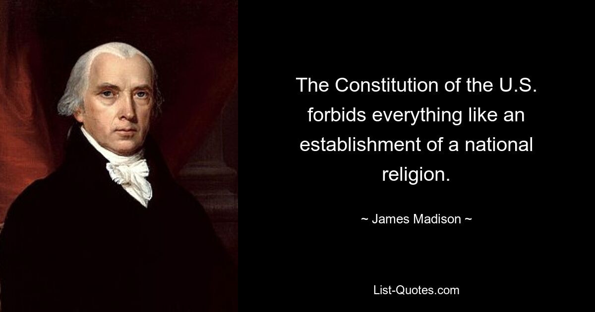 The Constitution of the U.S. forbids everything like an establishment of a national religion. — © James Madison