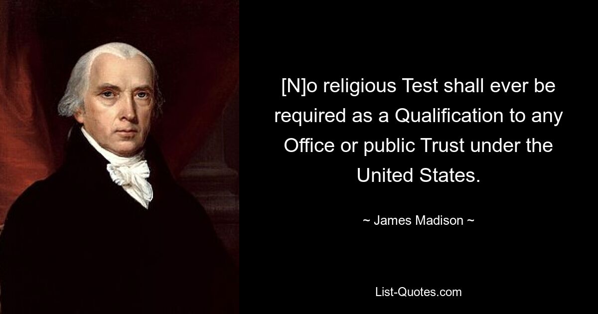 [N]o religious Test shall ever be required as a Qualification to any Office or public Trust under the United States. — © James Madison