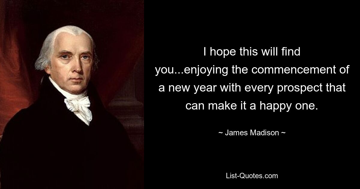 I hope this will find you...enjoying the commencement of a new year with every prospect that can make it a happy one. — © James Madison