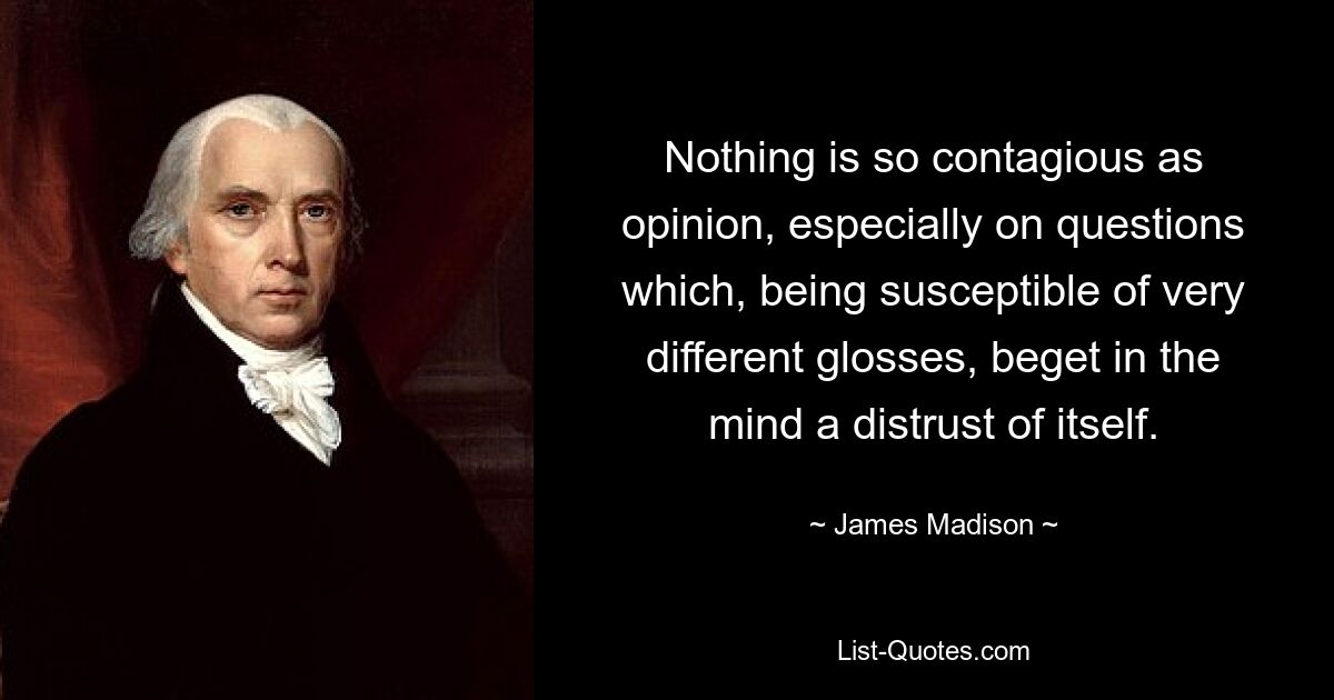 Nothing is so contagious as opinion, especially on questions which, being susceptible of very different glosses, beget in the mind a distrust of itself. — © James Madison