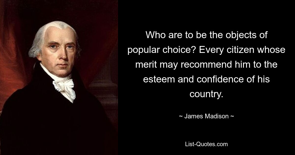 Who are to be the objects of popular choice? Every citizen whose merit may recommend him to the esteem and confidence of his country. — © James Madison