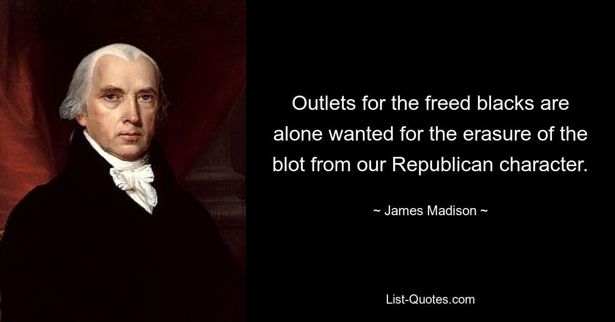 Outlets for the freed blacks are alone wanted for the erasure of the blot from our Republican character. — © James Madison