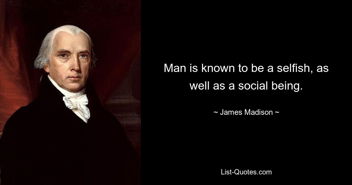 Man is known to be a selfish, as well as a social being. — © James Madison