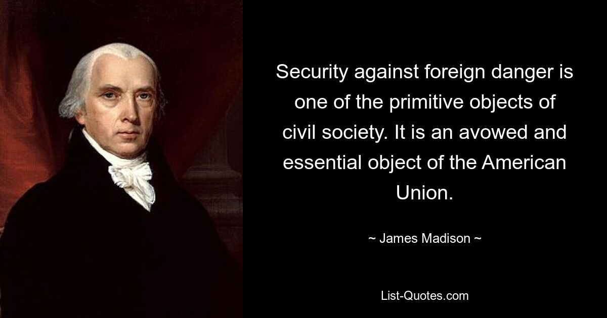 Security against foreign danger is one of the primitive objects of civil society. It is an avowed and essential object of the American Union. — © James Madison