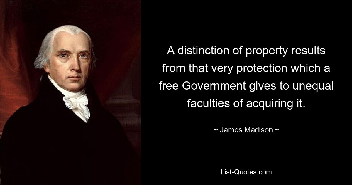 A distinction of property results from that very protection which a free Government gives to unequal faculties of acquiring it. — © James Madison