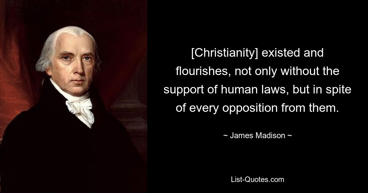 [Christianity] existed and flourishes, not only without the support of human laws, but in spite of every opposition from them. — © James Madison