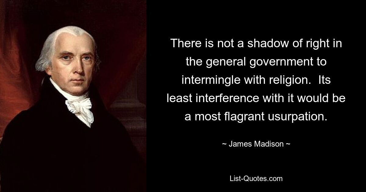 Es gibt in der gesamten Regierung nicht den Hauch eines Rechts, sich mit der Religion zu vermischen. Schon die geringste Einmischung wäre eine äußerst eklatante Usurpation. — © James Madison 