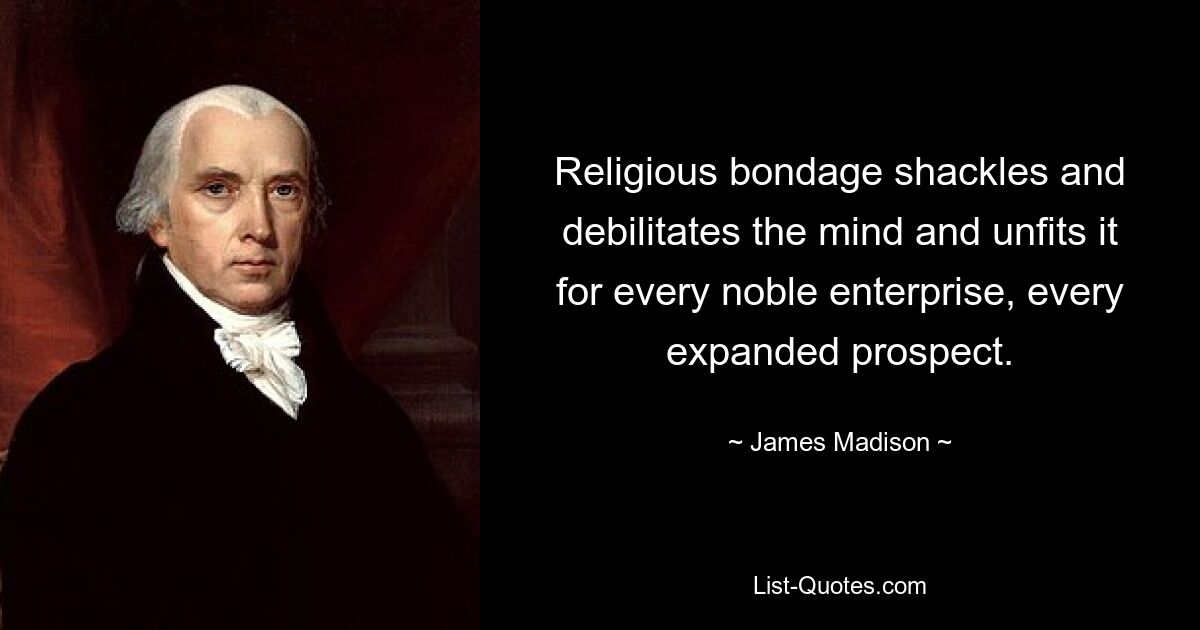 Religious bondage shackles and debilitates the mind and unfits it for every noble enterprise, every expanded prospect. — © James Madison