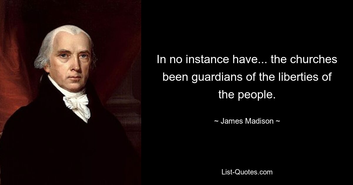 In no instance have... the churches been guardians of the liberties of the people. — © James Madison