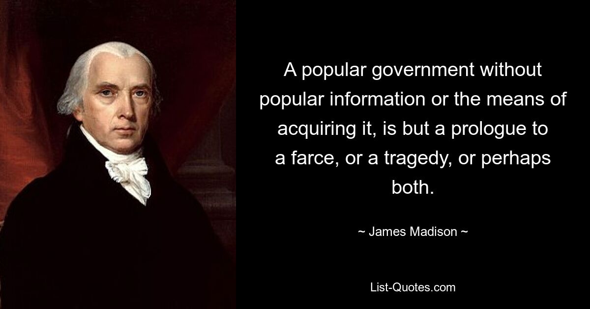 A popular government without popular information or the means of acquiring it, is but a prologue to a farce, or a tragedy, or perhaps both. — © James Madison