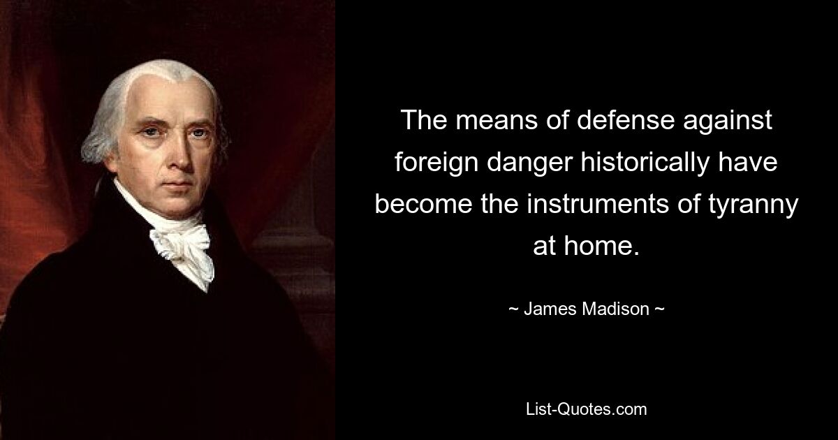 The means of defense against foreign danger historically have become the instruments of tyranny at home. — © James Madison