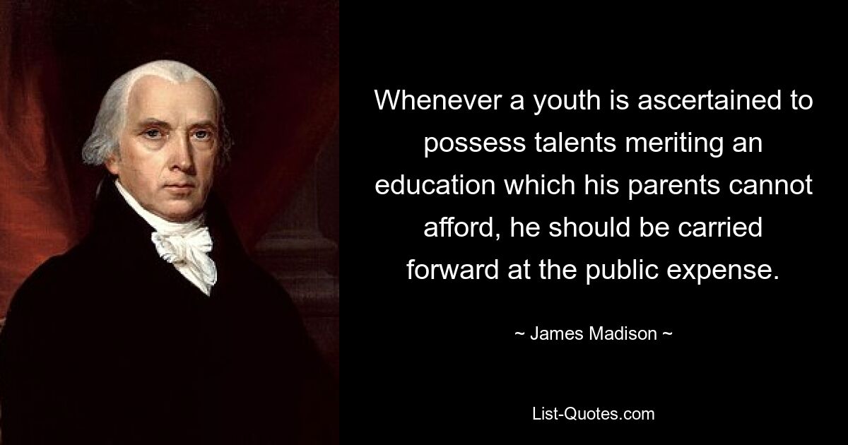 Whenever a youth is ascertained to possess talents meriting an education which his parents cannot afford, he should be carried forward at the public expense. — © James Madison