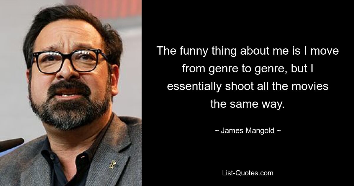 The funny thing about me is I move from genre to genre, but I essentially shoot all the movies the same way. — © James Mangold