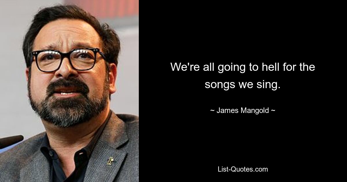 We're all going to hell for the songs we sing. — © James Mangold