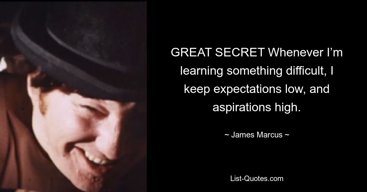 GREAT SECRET Whenever I’m learning something difficult, I keep expectations low, and aspirations high. — © James Marcus