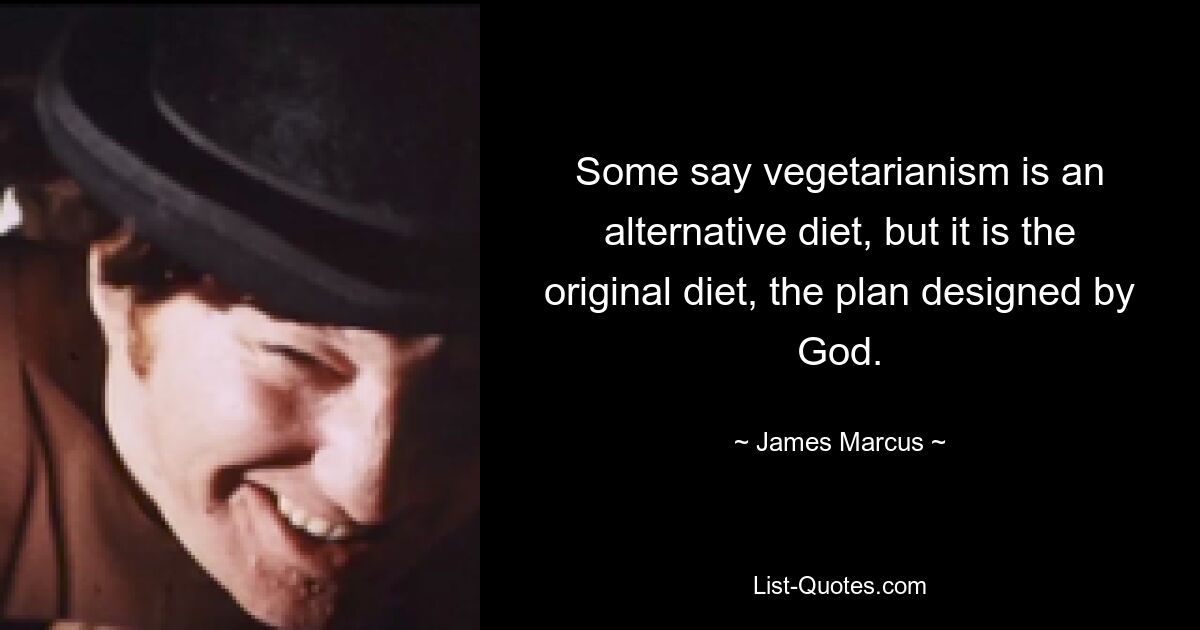 Some say vegetarianism is an alternative diet, but it is the original diet, the plan designed by God. — © James Marcus