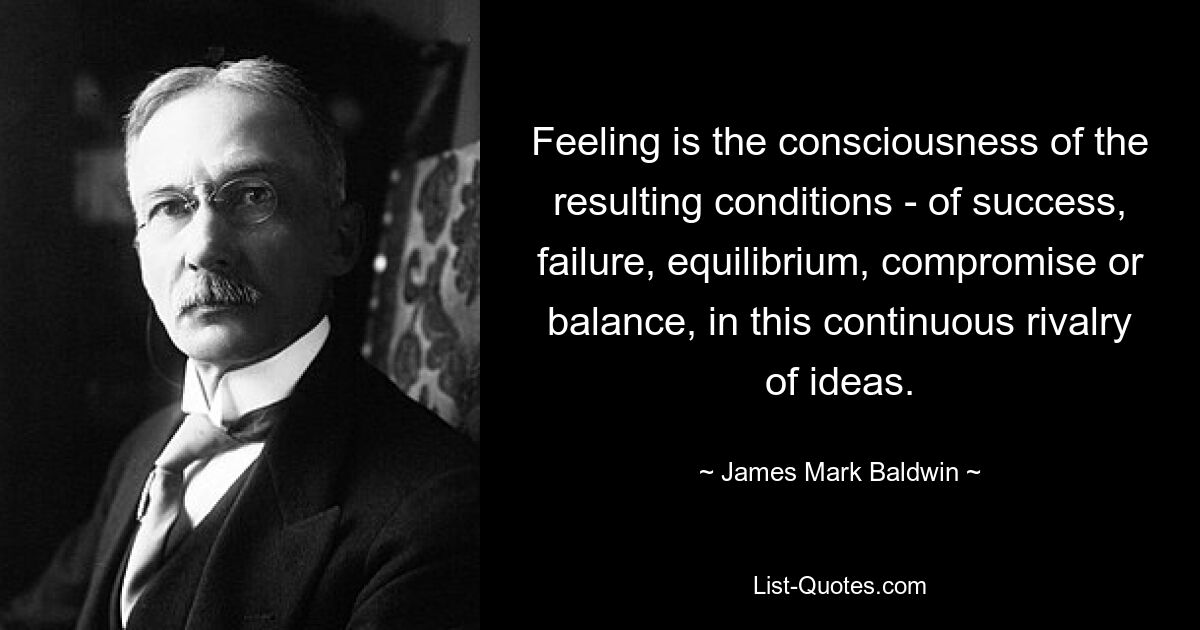 Feeling is the consciousness of the resulting conditions - of success, failure, equilibrium, compromise or balance, in this continuous rivalry of ideas. — © James Mark Baldwin