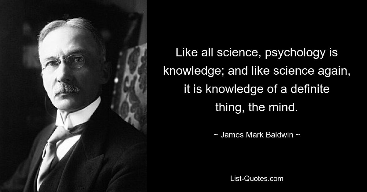 Wie alle Wissenschaft ist auch die Psychologie Wissen; und wie wiederum die Wissenschaft ist es das Wissen über eine bestimmte Sache, den Geist. — © James Mark Baldwin 