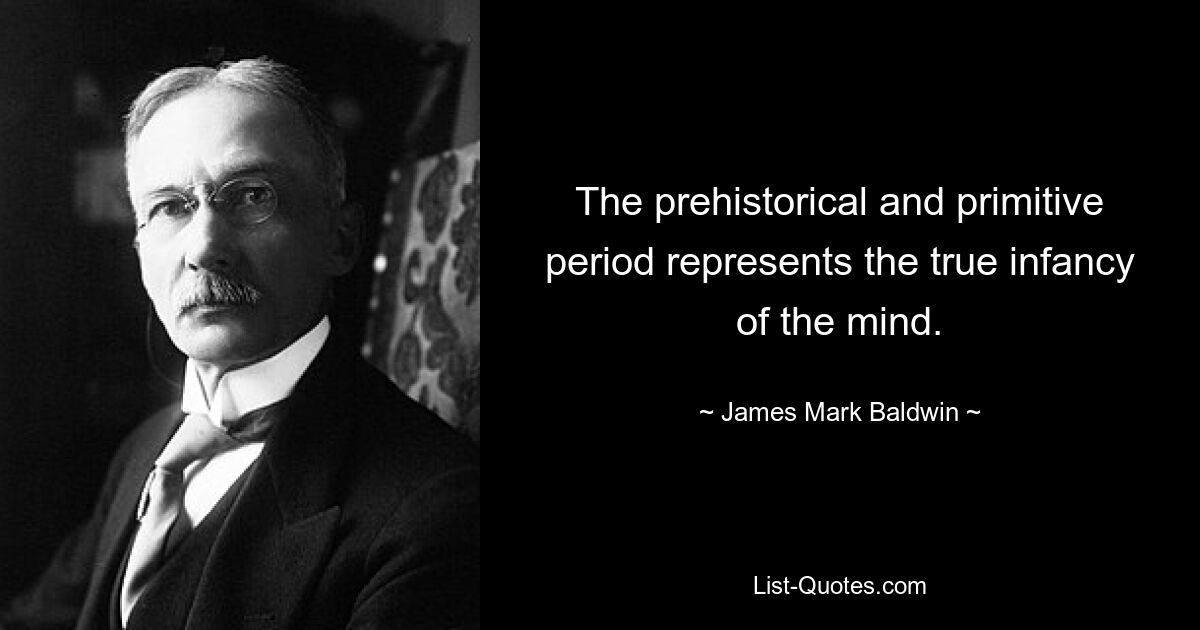 The prehistorical and primitive period represents the true infancy of the mind. — © James Mark Baldwin