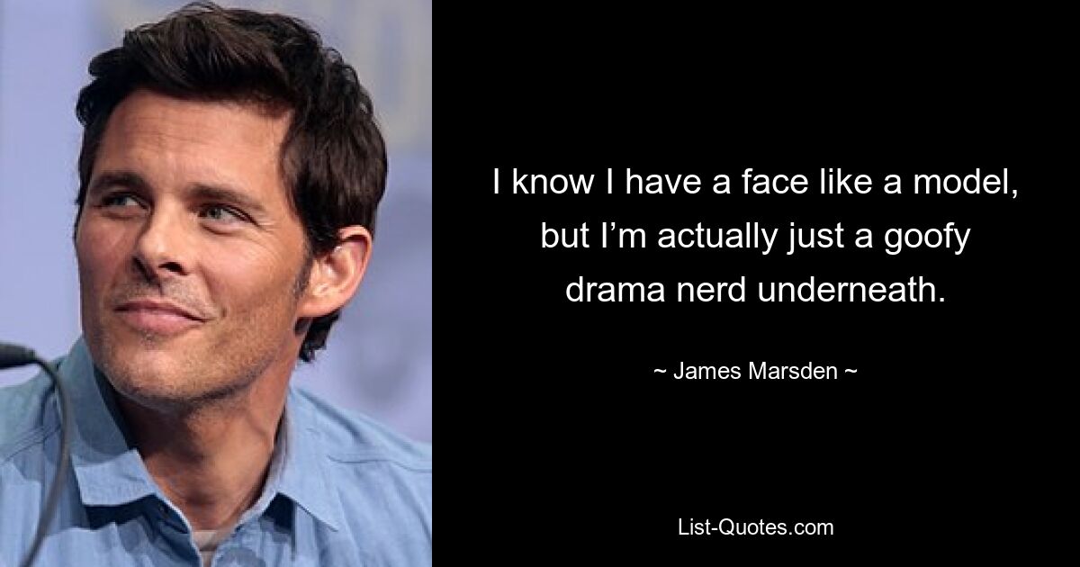 I know I have a face like a model, but I’m actually just a goofy drama nerd underneath. — © James Marsden