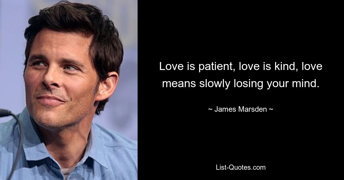 Love is patient, love is kind, love means slowly losing your mind. — © James Marsden