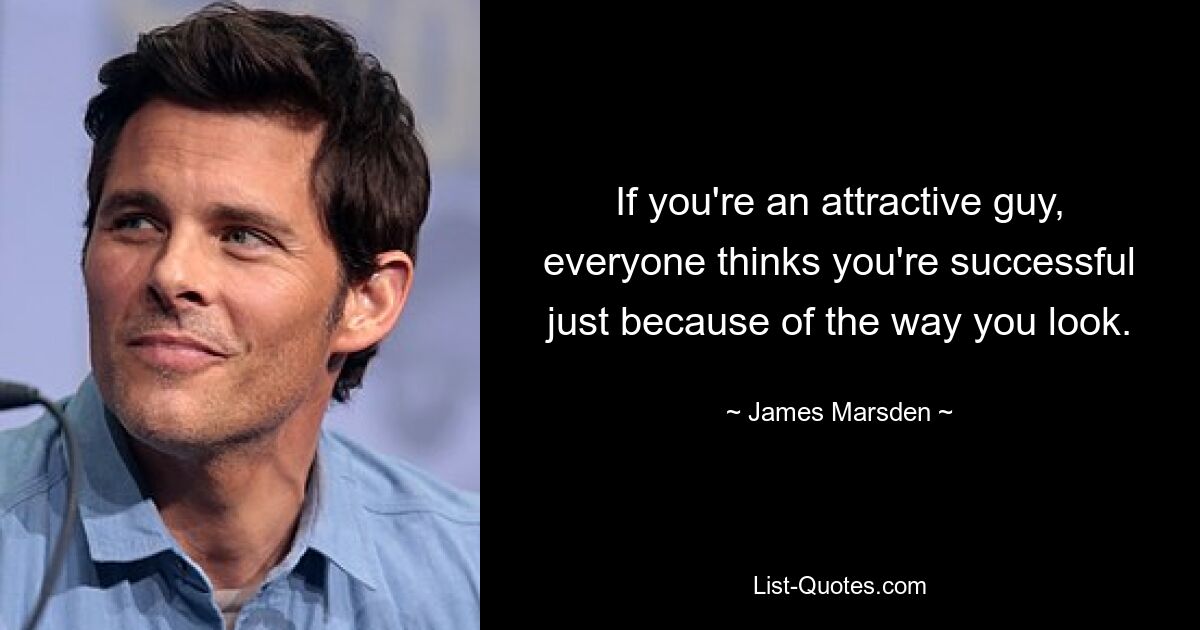 If you're an attractive guy, everyone thinks you're successful just because of the way you look. — © James Marsden