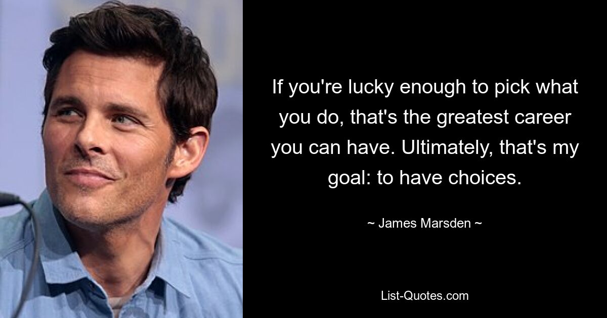 If you're lucky enough to pick what you do, that's the greatest career you can have. Ultimately, that's my goal: to have choices. — © James Marsden