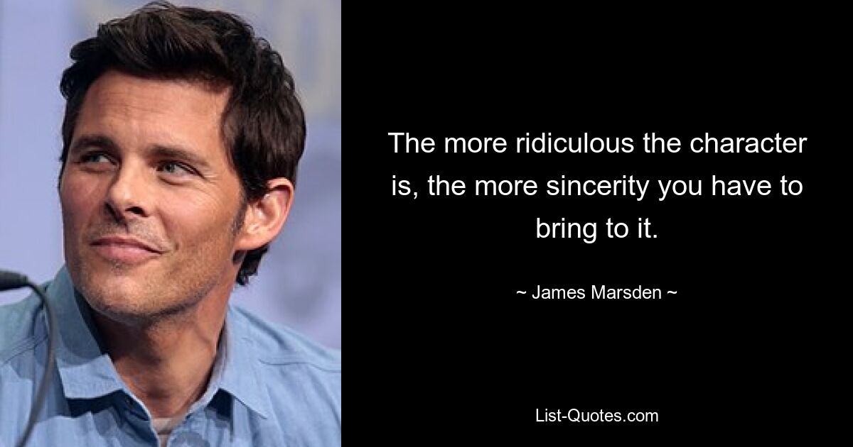 The more ridiculous the character is, the more sincerity you have to bring to it. — © James Marsden