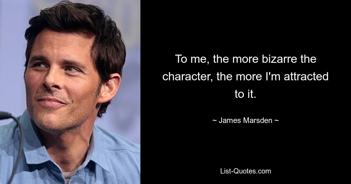 To me, the more bizarre the character, the more I'm attracted to it. — © James Marsden