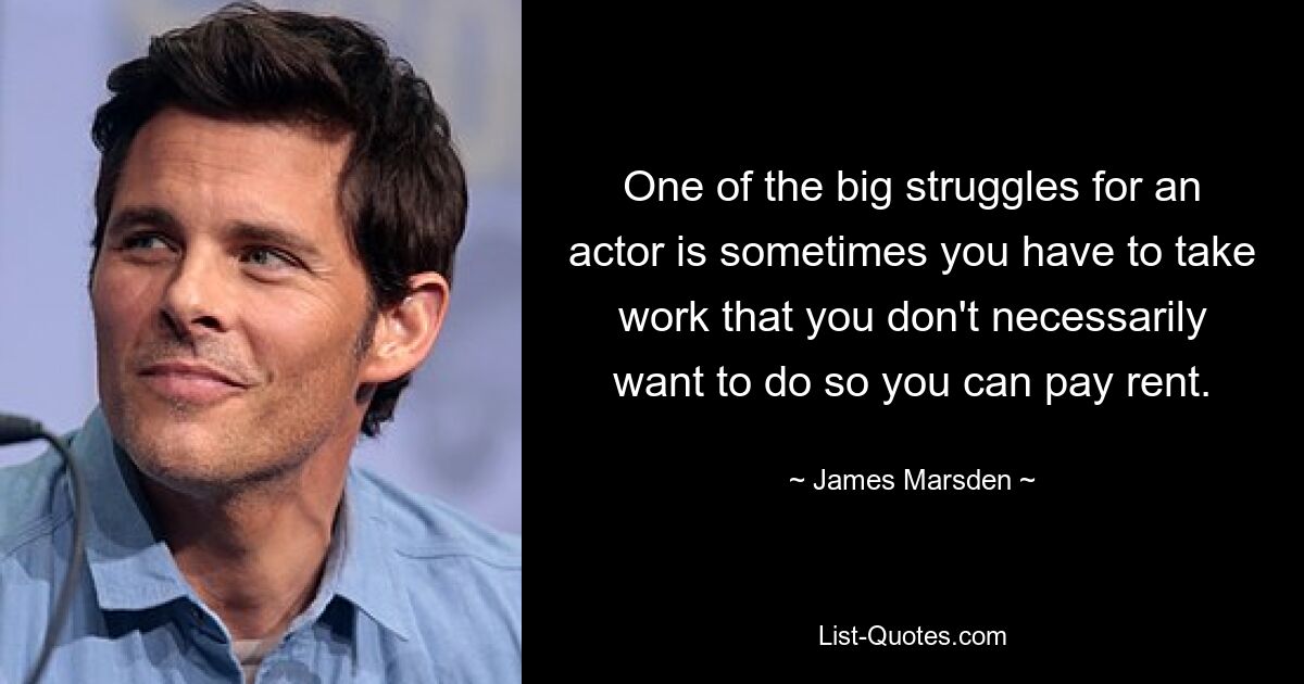 One of the big struggles for an actor is sometimes you have to take work that you don't necessarily want to do so you can pay rent. — © James Marsden