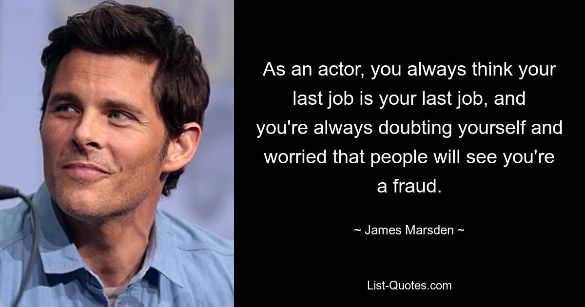 As an actor, you always think your last job is your last job, and you're always doubting yourself and worried that people will see you're a fraud. — © James Marsden