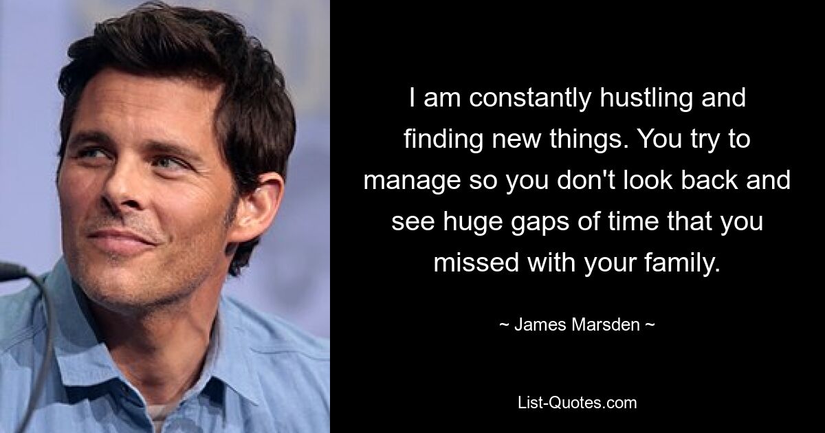 I am constantly hustling and finding new things. You try to manage so you don't look back and see huge gaps of time that you missed with your family. — © James Marsden