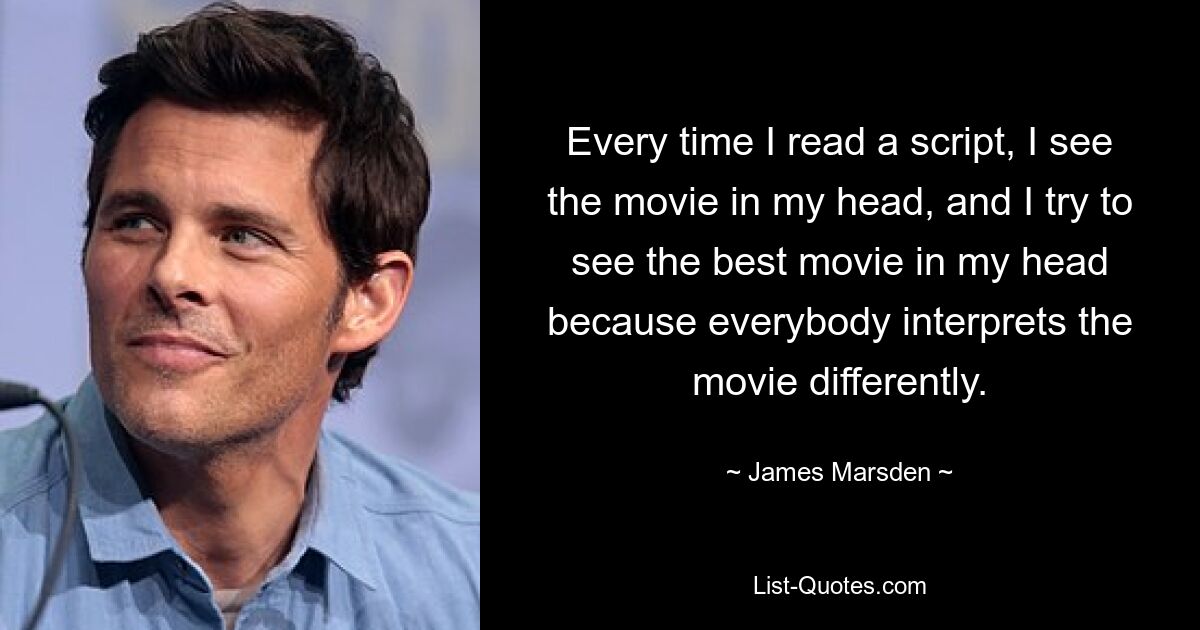 Every time I read a script, I see the movie in my head, and I try to see the best movie in my head because everybody interprets the movie differently. — © James Marsden