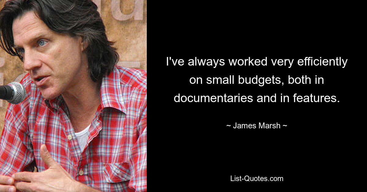 I've always worked very efficiently on small budgets, both in documentaries and in features. — © James Marsh