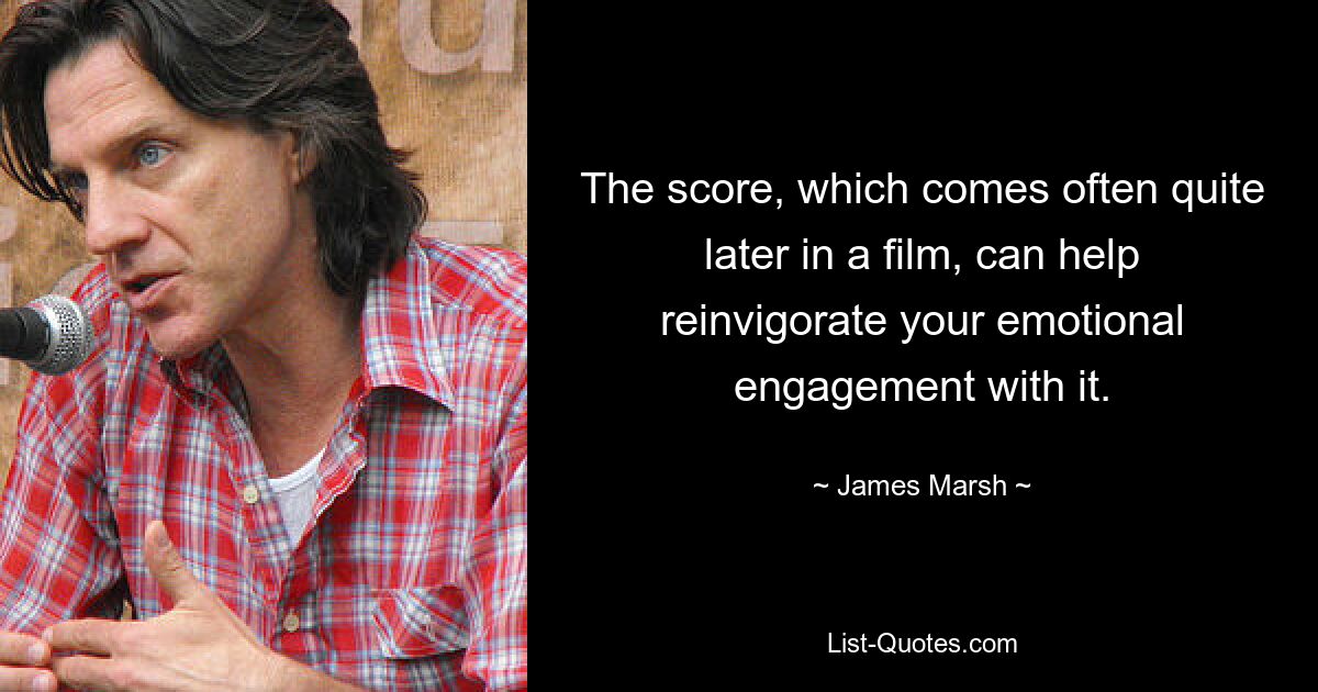 The score, which comes often quite later in a film, can help reinvigorate your emotional engagement with it. — © James Marsh