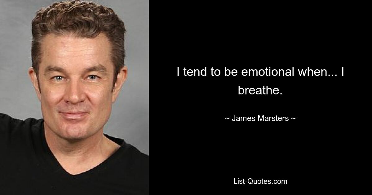 I tend to be emotional when... I breathe. — © James Marsters