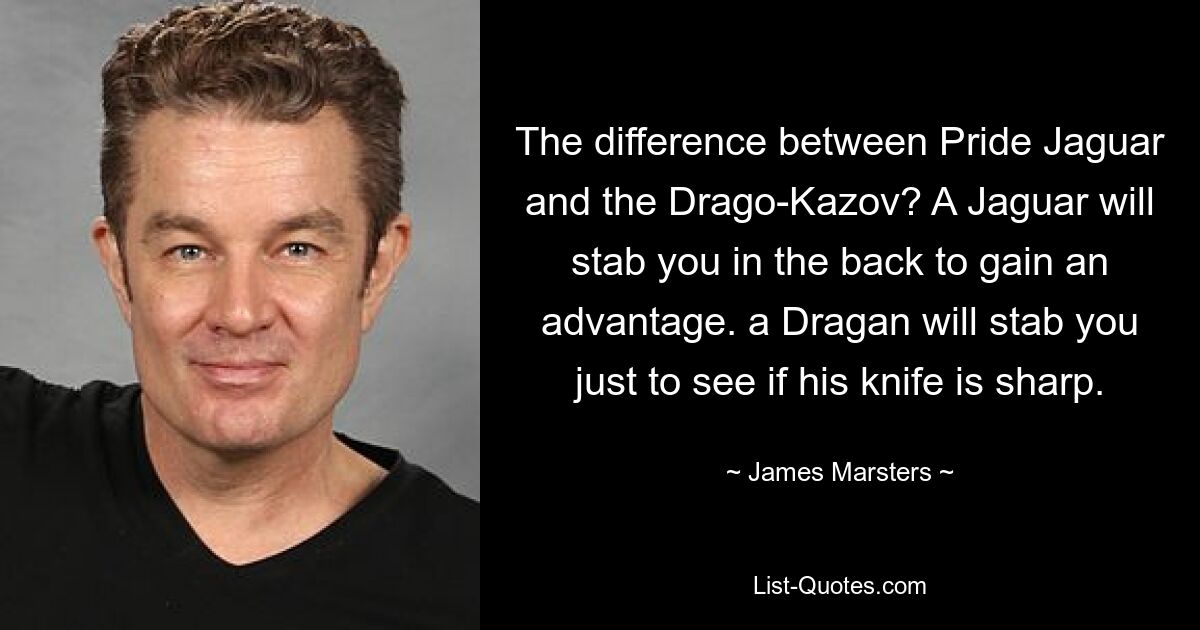 The difference between Pride Jaguar and the Drago-Kazov? A Jaguar will stab you in the back to gain an advantage. a Dragan will stab you just to see if his knife is sharp. — © James Marsters